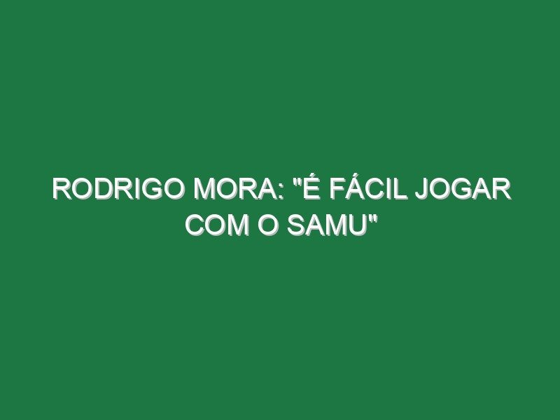 RODRIGO MORA: “É fácil jogar com o Samu”