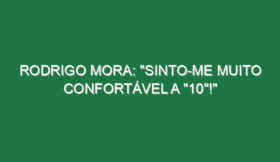 RODRIGO MORA: “Sinto-me muito confortável a “10”!”