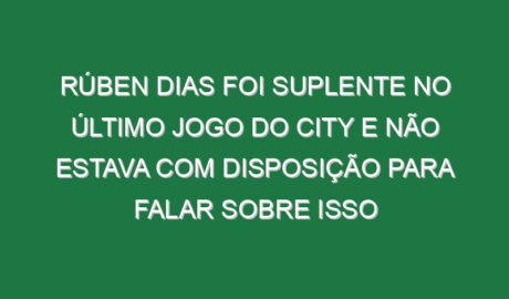Rúben Dias foi suplente no último jogo do City e não estava com disposição para falar sobre isso