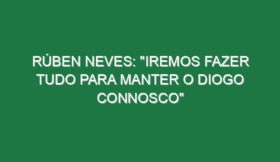 RÚBEN NEVES: “Iremos fazer tudo para manter o Diogo connosco”