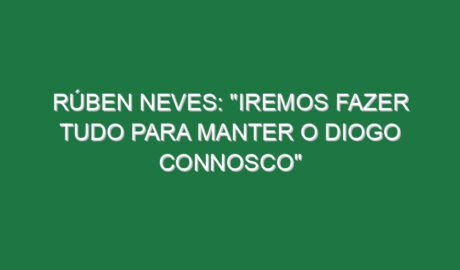 RÚBEN NEVES: “Iremos fazer tudo para manter o Diogo connosco”