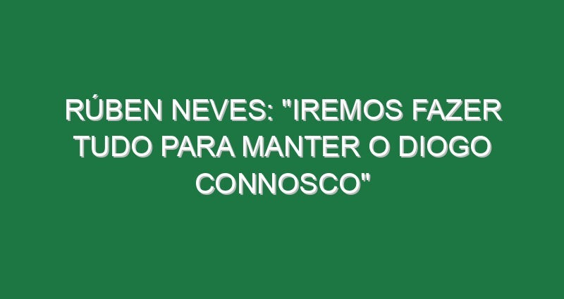RÚBEN NEVES: “Iremos fazer tudo para manter o Diogo connosco”