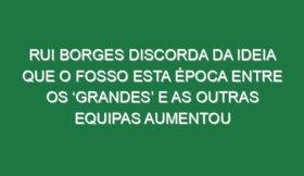 Rui Borges discorda da ideia que o fosso esta época entre os ‘grandes’ e as outras equipas aumentou