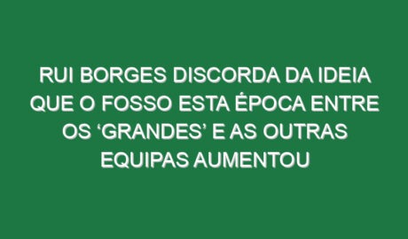 Rui Borges discorda da ideia que o fosso esta época entre os ‘grandes’ e as outras equipas aumentou