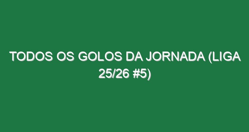 Todos os golos da jornada (Liga 25/26 #5)