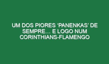 Um dos piores ‘panenkas’ de sempre… e logo num Corinthians-Flamengo
