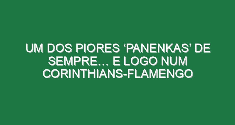 Um dos piores ‘panenkas’ de sempre… e logo num Corinthians-Flamengo