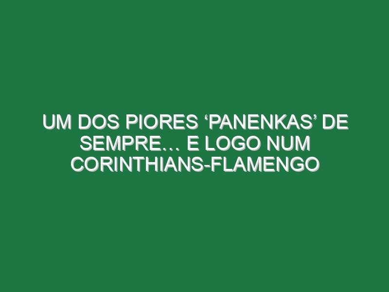 Um dos piores ‘panenkas’ de sempre… e logo num Corinthians-Flamengo