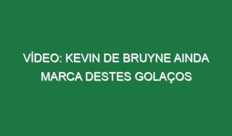 Vídeo: Kevin de Bruyne ainda marca destes golaços