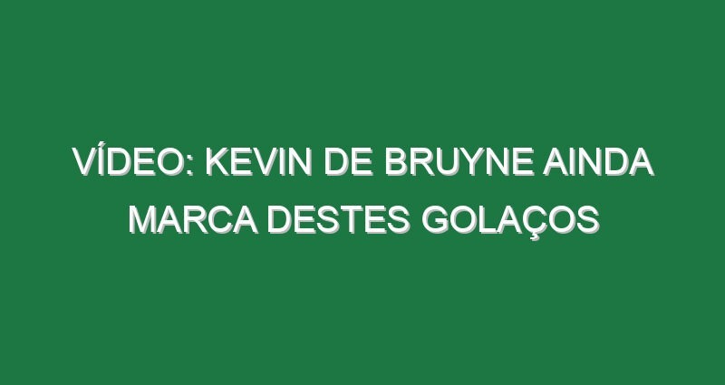 Vídeo: Kevin de Bruyne ainda marca destes golaços