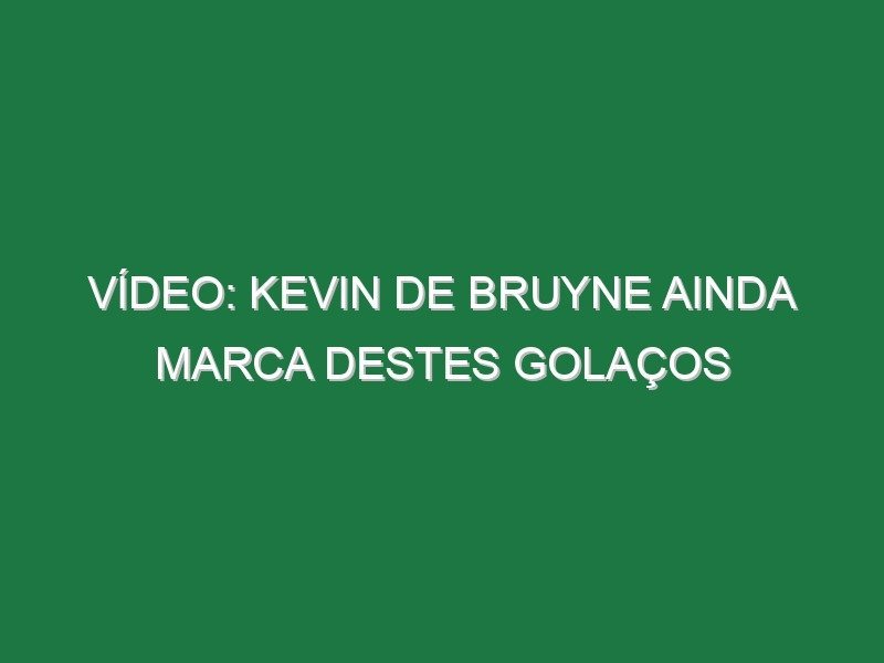 Vídeo: Kevin de Bruyne ainda marca destes golaços