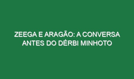 Zeega e Aragão: a conversa antes do Dérbi Minhoto