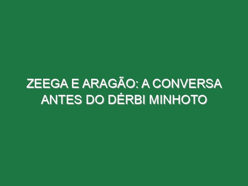 Zeega e Aragão: a conversa antes do Dérbi Minhoto