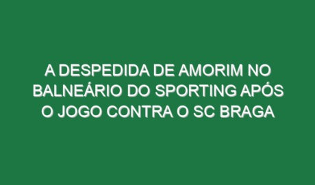 A despedida de Amorim no balneário do Sporting após o jogo contra o SC Braga
