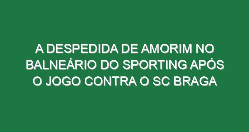 A despedida de Amorim no balneário do Sporting após o jogo contra o SC Braga