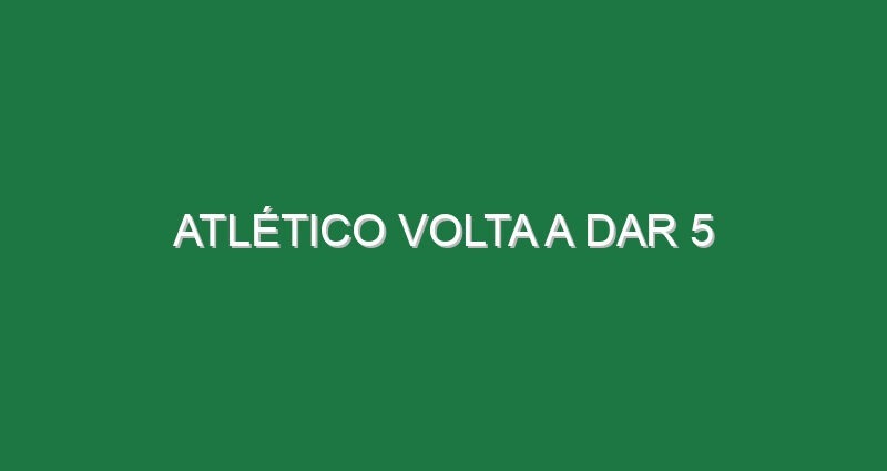 Atlético volta a dar 5
