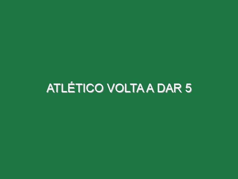 Atlético volta a dar 5 Atlético volta a dar 5