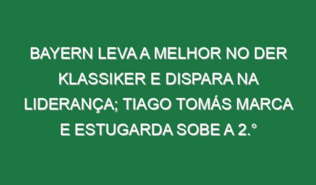 Bayern leva a melhor no Der Klassiker e dispara na liderança; Tiago Tomás marca e Estugarda sobe a 2.°