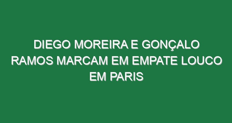 Diego Moreira e Gonçalo Ramos marcam em empate louco em Paris