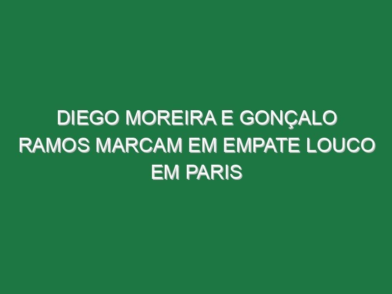 Diego Moreira e Gonçalo Ramos marcam em empate louco em Paris