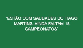 “Estão com saudades do Tiago Martins. Ainda faltam 18 campeonatos”