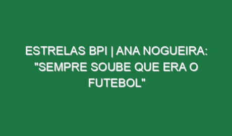ESTRELAS BPI | Ana Nogueira: “Sempre soube que era o futebol”