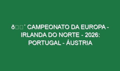 🔴 CAMPEONATO DA EUROPA – IRLANDA DO NORTE – 2026: PORTUGAL – ÁUSTRIA