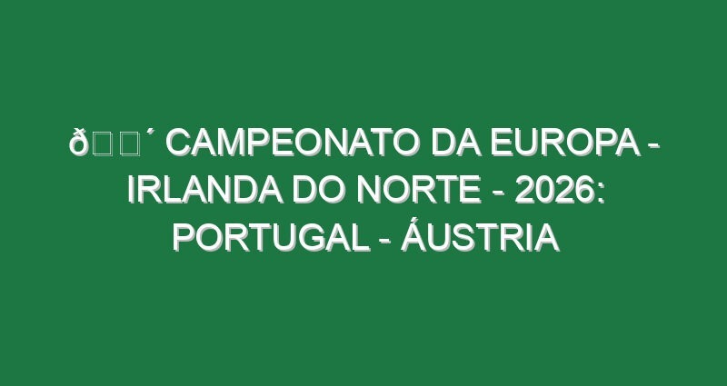 🔴 CAMPEONATO DA EUROPA – IRLANDA DO NORTE – 2026: PORTUGAL – ÁUSTRIA