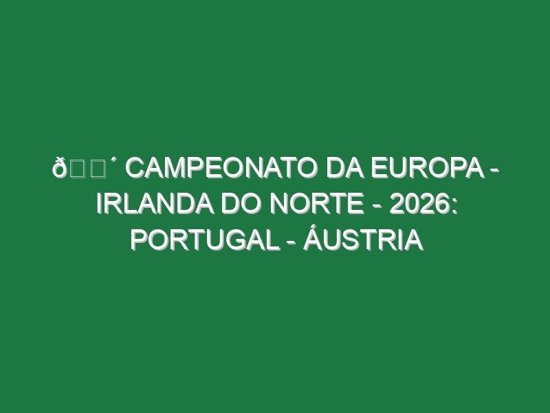 🔴 CAMPEONATO DA EUROPA – IRLANDA DO NORTE – 2026: PORTUGAL – ÁUSTRIA