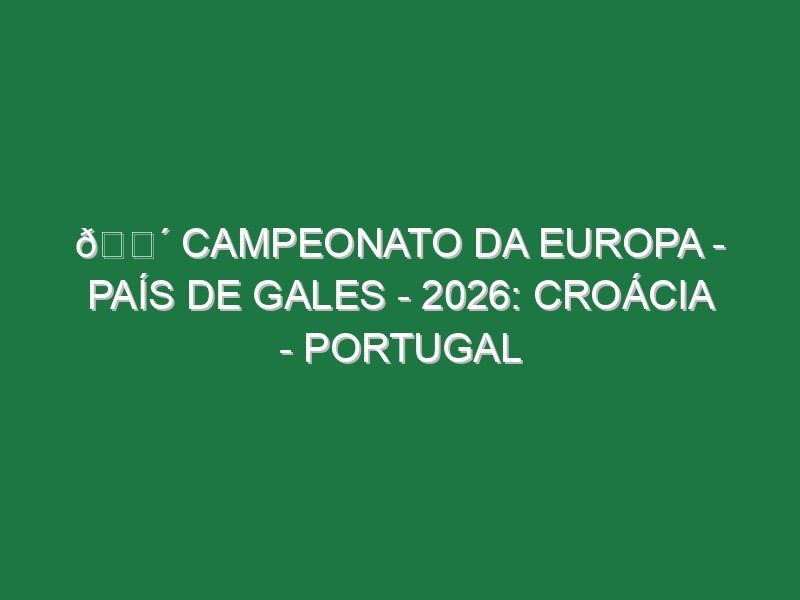 🔴 CAMPEONATO DA EUROPA – PAÍS DE GALES – 2026: CROÁCIA – PORTUGAL