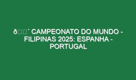 🔴 CAMPEONATO DO MUNDO – FILIPINAS 2025: ESPANHA – PORTUGAL