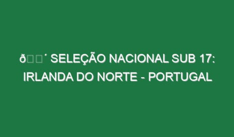 🔴 SELEÇÃO NACIONAL SUB 17: IRLANDA DO NORTE – PORTUGAL