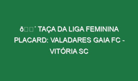 🔴 TAÇA DA LIGA FEMININA PLACARD: VALADARES GAIA FC – VITÓRIA SC