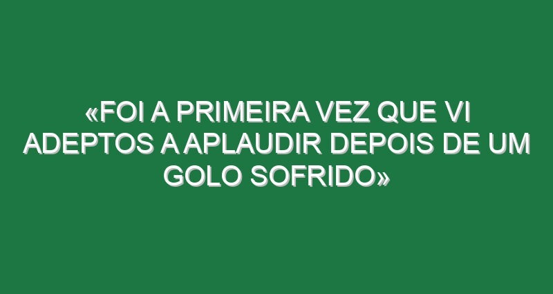 «Foi a primeira vez que vi adeptos a aplaudir depois de um golo sofrido»