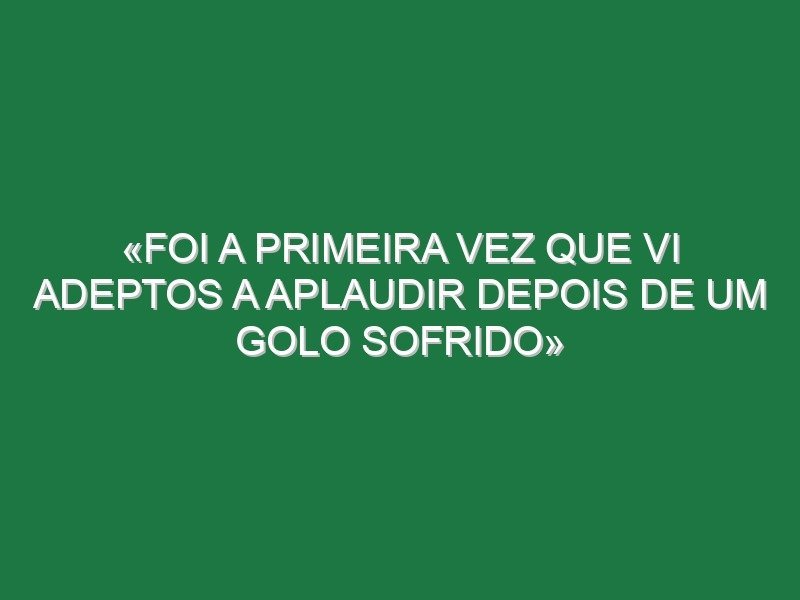 «Foi a primeira vez que vi adeptos a aplaudir depois de um golo sofrido» «Foi a primeira vez que vi adeptos a aplaudir depois de um golo sofrido»