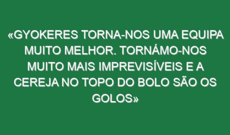 «Gyokeres torna-nos uma equipa muito melhor. Tornámo-nos muito mais imprevisíveis e a cereja no topo do bolo são os golos»