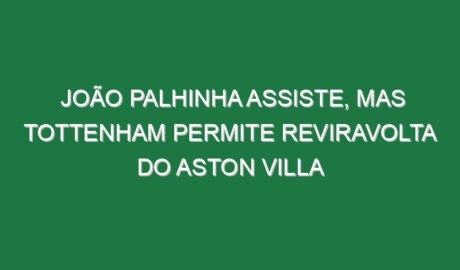 João Palhinha assiste, mas Tottenham permite reviravolta do Aston Villa