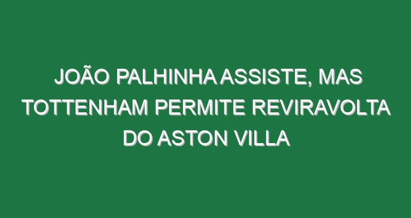 João Palhinha assiste, mas Tottenham permite reviravolta do Aston Villa
