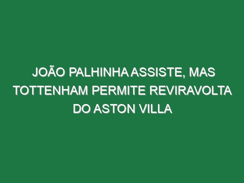 João Palhinha assiste, mas Tottenham permite reviravolta do Aston Villa