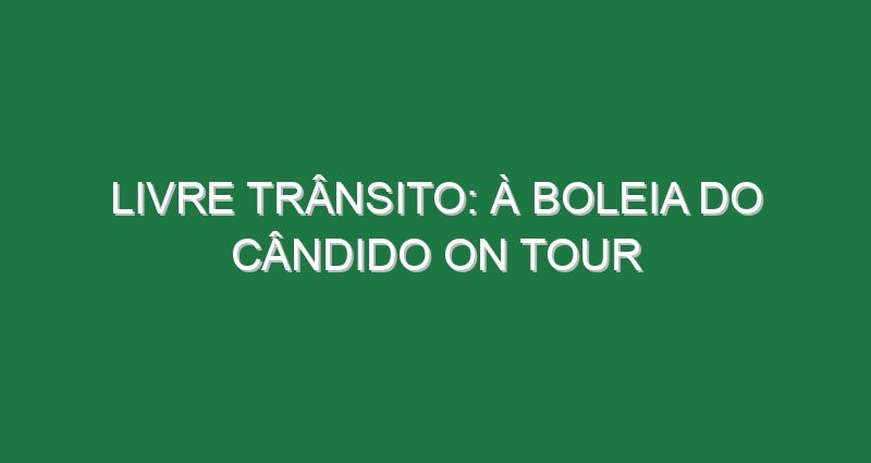LIVRE TRÂNSITO: À BOLEIA DO CÂNDIDO ON TOUR