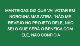 Manteigas diz que vai votar em Noronha mas atira: “Não me revejo no projeto dele, não sei o que será o Benfica com ele, não confio a 100% no Benfica dele porque não sei simplesmente o que aí vem, mas…”