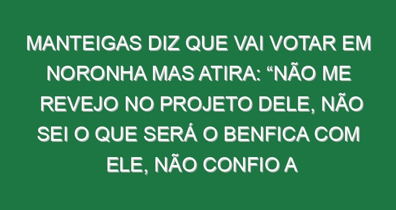 Manteigas diz que vai votar em Noronha mas atira: “Não me revejo no projeto dele, não sei o que será o Benfica com ele, não confio a 100% no Benfica dele porque não sei simplesmente o que aí vem, mas…” Manteigas diz que vai votar em Noronha mas atira: “Não me revejo no projeto dele, não sei o que será o Benfica com ele, não confio a 100% no Benfica dele porque não sei simplesmente o que aí vem, mas…”