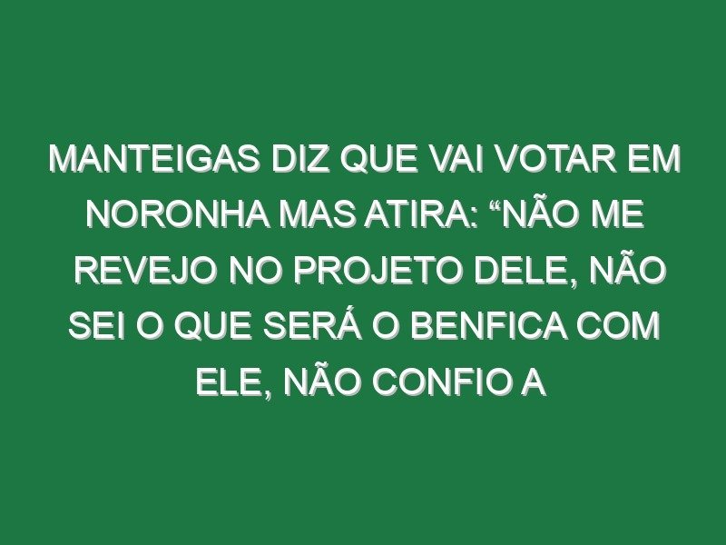 Manteigas diz que vai votar em Noronha mas atira: “Não me revejo no projeto dele, não sei o que será o Benfica com ele, não confio a 100% no Benfica dele porque não sei simplesmente o que aí vem, mas…” Manteigas diz que vai votar em Noronha mas atira: “Não me revejo no projeto dele, não sei o que será o Benfica com ele, não confio a 100% no Benfica dele porque não sei simplesmente o que aí vem, mas…”