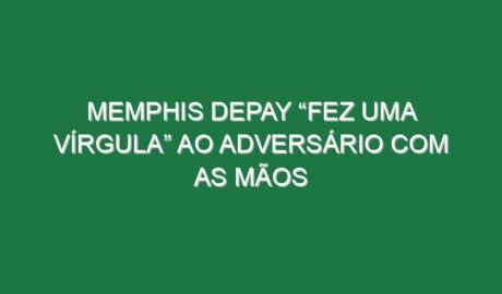 Memphis Depay “fez uma vírgula” ao adversário com as mãos