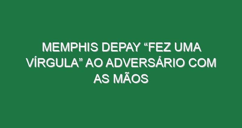 Memphis Depay “fez uma vírgula” ao adversário com as mãos