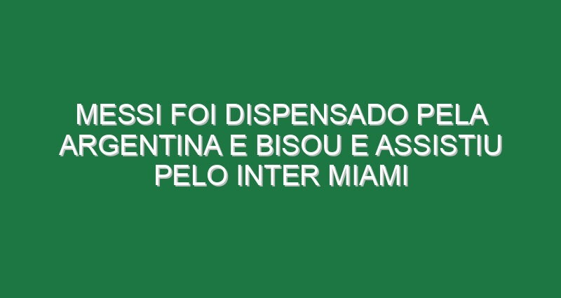 Messi foi dispensado pela Argentina e bisou e assistiu pelo Inter Miami