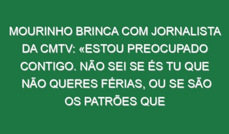 Mourinho brinca com jornalista da CMTV: «Estou preocupado contigo. Não sei se és tu que não queres férias, ou se são os patrões que não te dão férias, porque estás em todo o lado a toda a hora»
