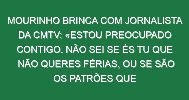 Mourinho brinca com jornalista da CMTV: «Estou preocupado contigo. Não sei se és tu que não queres férias, ou se são os patrões que não te dão férias, porque estás em todo o lado a toda a hora»