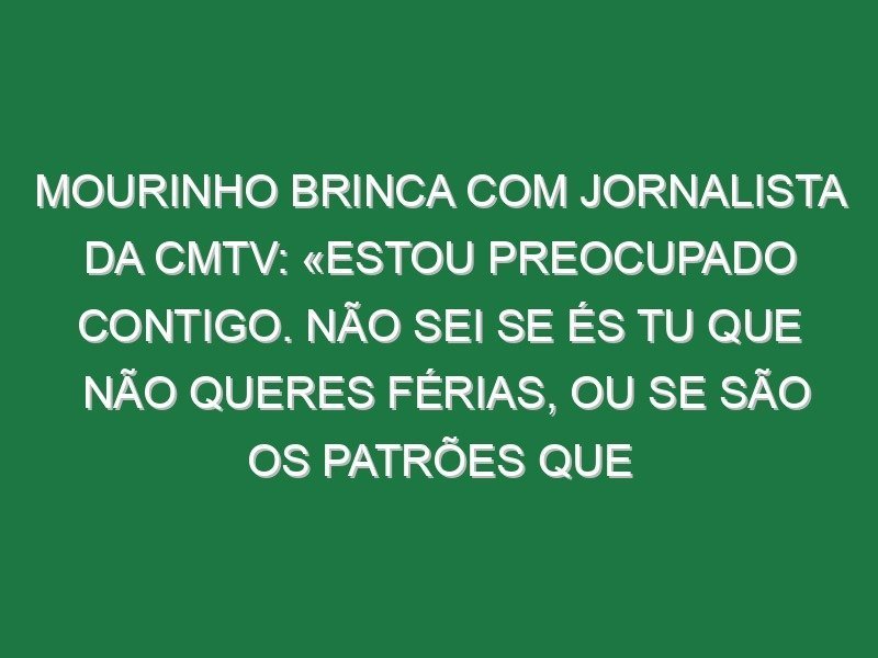 Mourinho brinca com jornalista da CMTV: «Estou preocupado contigo. Não sei se és tu que não queres férias, ou se são os patrões que não te dão férias, porque estás em todo o lado a toda a hora» Mourinho brinca com jornalista da CMTV: «Estou preocupado contigo. Não sei se és tu que não queres férias, ou se são os patrões que não te dão férias, porque estás em todo o lado a toda a hora»
