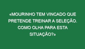 «Mourinho tem vincado que pretende treinar a seleção. Como olha para esta situação?»